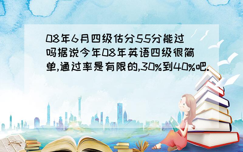 08年6月四级估分55分能过吗据说今年08年英语四级很简单,通过率是有限的,30%到40%吧.