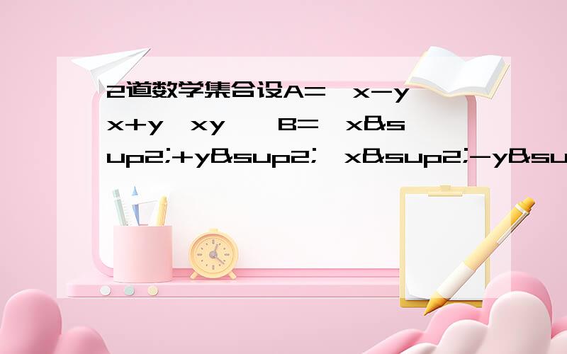 2道数学集合设A=｛x-y,x+y,xy｝,B=｛x²+y²,x²-y²,0｝,且A=B,求实数X和Y的值及集合A,B2:已知集合A=｛x|x²-x-6=0｝与B=｛y|ay+1=0｝满足B真包含于A,求实数a的值