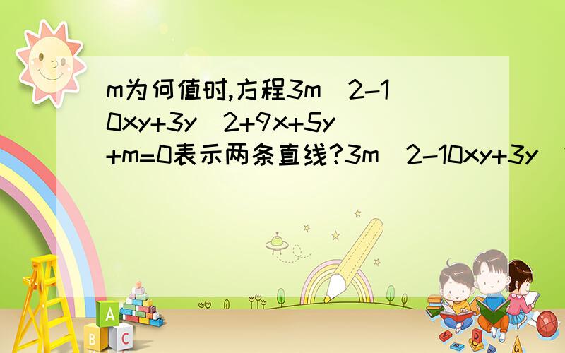 m为何值时,方程3m^2-10xy+3y^2+9x+5y+m=0表示两条直线?3m^2-10xy+3y^2+9x+5y+m=(3x-y)(x-3y)+9x+5y+m,知道这里我懂 但大家帮我看看下面一步设3m^2-10xy+3y^2+9x+5y+m=3m^2-10xy+3y^2+（a+3b)x-(b+3a)y+ab（不懂这一步 所以对