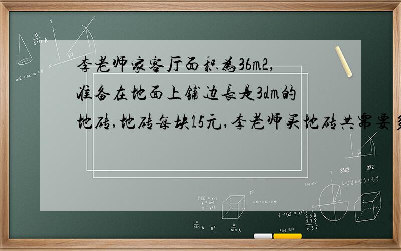 李老师家客厅面积为36m2,准备在地面上铺边长是3dm的地砖,地砖每块15元,李老师买地砖共需要多少元?