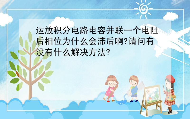 运放积分电路电容并联一个电阻后相位为什么会滞后啊?请问有没有什么解决方法?