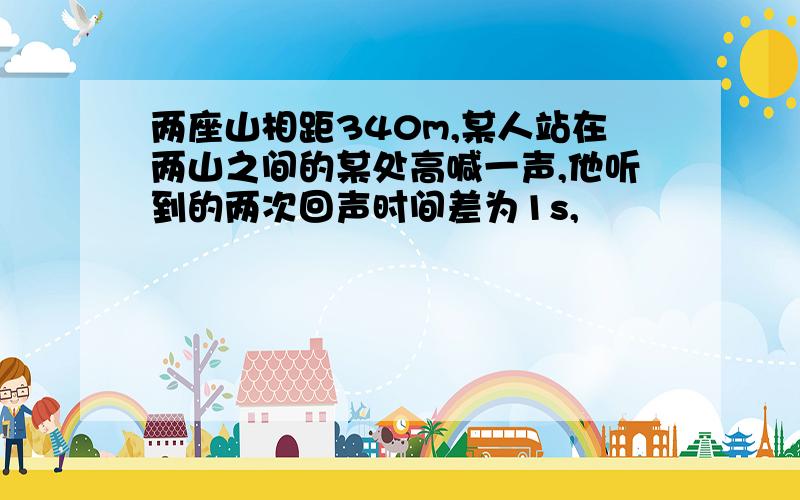 两座山相距340m,某人站在两山之间的某处高喊一声,他听到的两次回声时间差为1s,