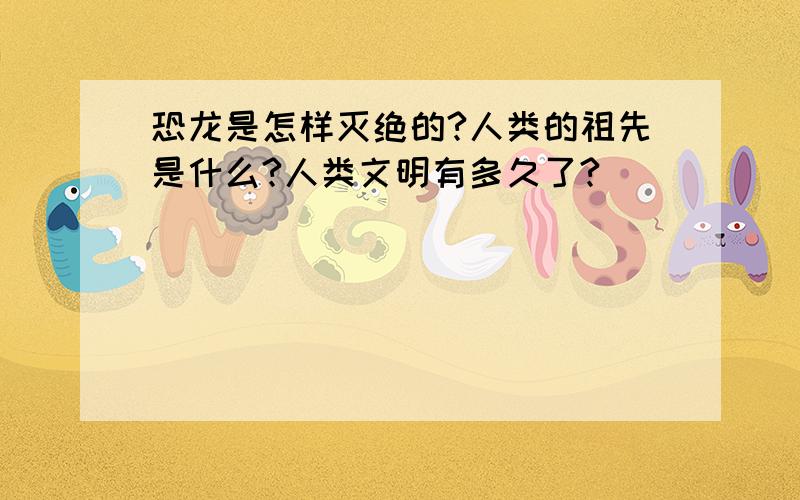 恐龙是怎样灭绝的?人类的祖先是什么?人类文明有多久了?