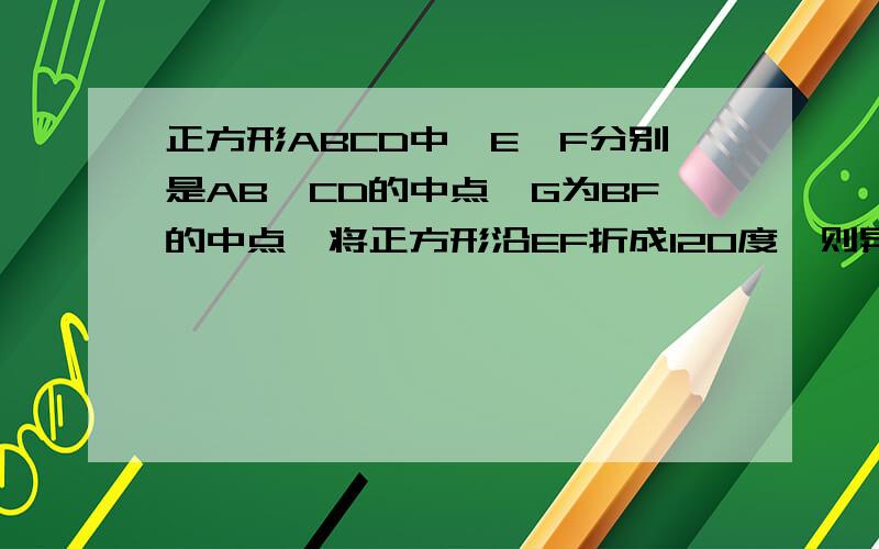 正方形ABCD中,E,F分别是AB,CD的中点,G为BF的中点,将正方形沿EF折成120度,则异面直线EF与AG所成角的正切...