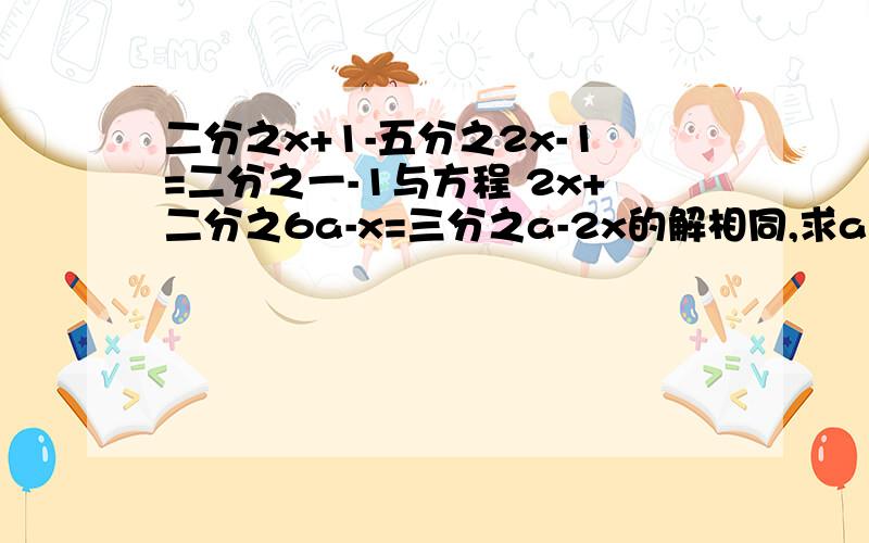 二分之x+1-五分之2x-1=二分之一-1与方程 2x+二分之6a-x=三分之a-2x的解相同,求a分之a平方-2a的值,方程