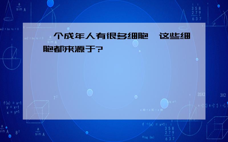 一个成年人有很多细胞,这些细胞都来源于?