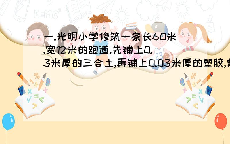 一.光明小学修筑一条长60米,宽12米的跑道.先铺上0.3米厚的三合土,再铺上0.03米厚的塑胶,需要三合土塑胶各多少立方米?二.“少年之家”的同学互相借书,李力的书比方军的书多12本,李力借出四