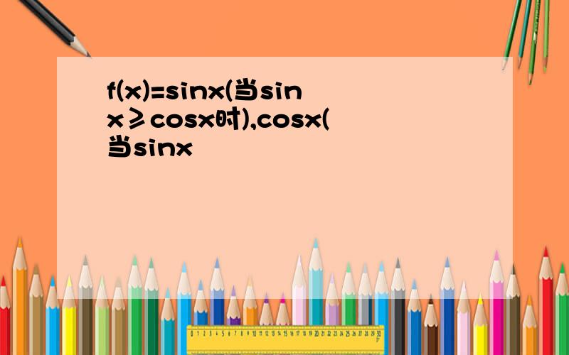 f(x)=sinx(当sinx≥cosx时),cosx(当sinx