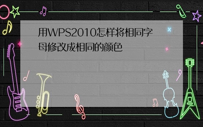 用WPS2010怎样将相同字母修改成相同的颜色