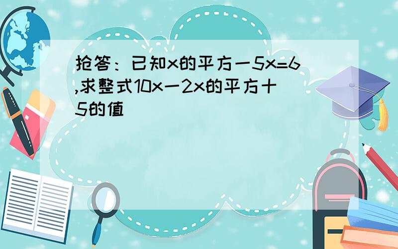 抢答：已知x的平方一5x=6,求整式10x一2x的平方十5的值