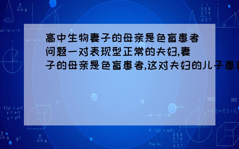 高中生物妻子的母亲是色盲患者问题一对表现型正常的夫妇,妻子的母亲是色盲患者,这对夫妇的儿子患色盲的几率()A,1/8B,1/4C,1/3D,1/2最好解析一下