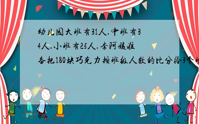 幼儿园大班有31人,中班有34人,小班有25人,李阿姨准备把180块巧克力按班级人数的比分给3个班每班各应分幼儿园大班有31人,中班有34人,小班有25人,李阿姨准备把180块巧克力按班级人数的比例分