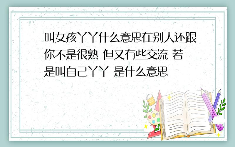 叫女孩丫丫什么意思在别人还跟你不是很熟 但又有些交流 若是叫自己丫丫 是什么意思