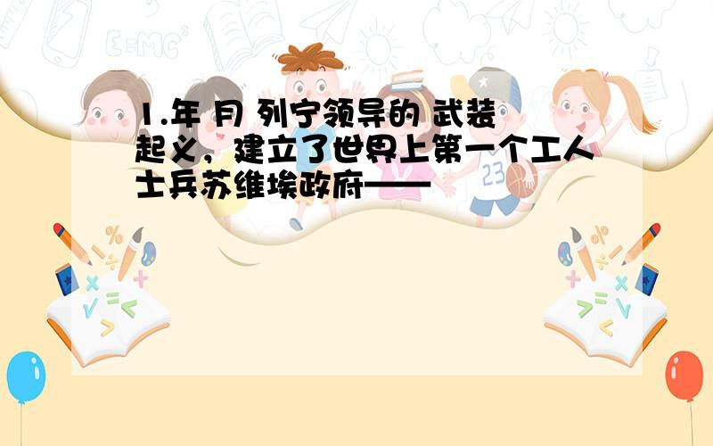 1.年 月 列宁领导的 武装起义，建立了世界上第一个工人士兵苏维埃政府——