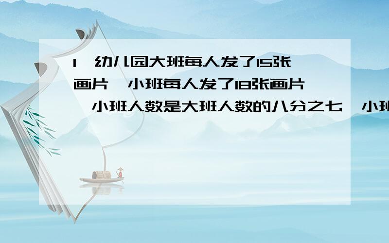 1、幼儿园大班每人发了15张画片,小班每人发了18张画片,小班人数是大班人数的八分之七,小班比大班多发24张,则小班有多少人?2、有甲乙两框梨,乙框的重量是甲框重量的五分之三,从甲框中取