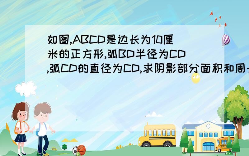 如图,ABCD是边长为10厘米的正方形,弧BD半径为CD,弧CD的直径为CD,求阴影部分面积和周长.