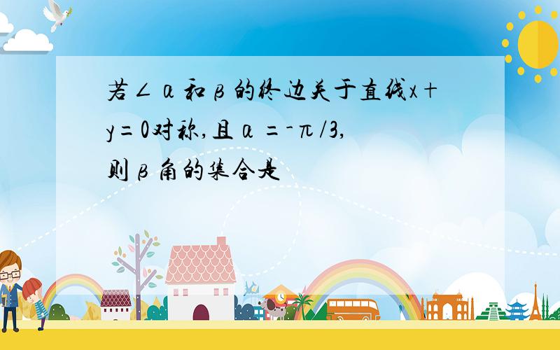 若∠α和β的终边关于直线x+y=0对称,且α=-π/3,则β角的集合是