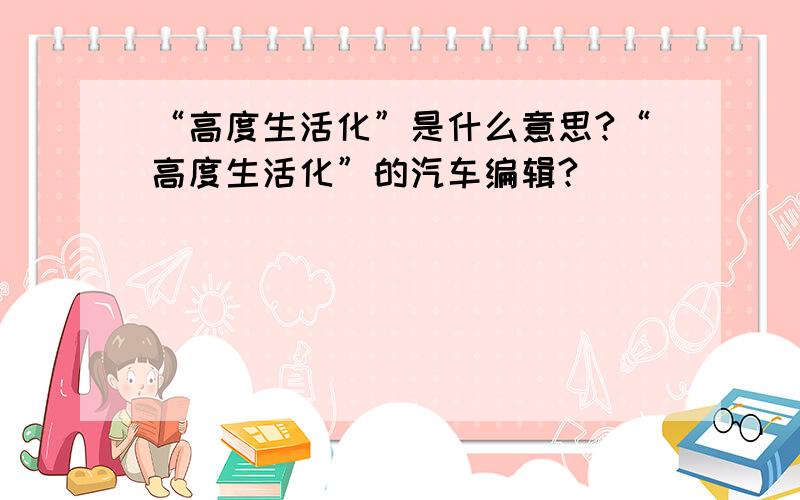 “高度生活化”是什么意思?“高度生活化”的汽车编辑?