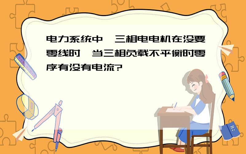 电力系统中,三相电电机在没要零线时,当三相负载不平衡时零序有没有电流?