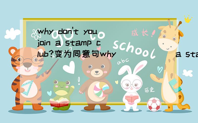 why don't you join a stamp club?变为同意句why___ ___a stamp club?Yao ming is popular around the world.变为同义句Yao ming is popular ___ ___the world.