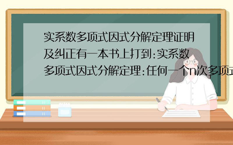 实系数多项式因式分解定理证明及纠正有一本书上打到:实系数多项式因式分解定理:任何一个n次多项式f(x)都可以表示成f(x)=a(x-x1)`(x-x2)`.`(x-xm)`(x^2+2b1x+c1)`(x^2+2b2x+c2)`.`(x^2+2b1x+c1),这里a是首项系