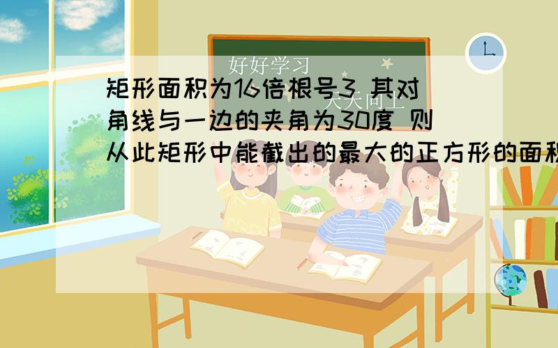 矩形面积为16倍根号3 其对角线与一边的夹角为30度 则从此矩形中能截出的最大的正方形的面积是多少