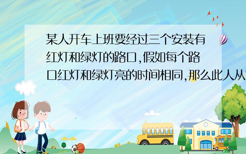 某人开车上班要经过三个安装有红灯和绿灯的路口,假如每个路口红灯和绿灯亮的时间相同,那么此人从家出发,a他至少遇到一次红灯的概率是多少?b不遇到红灯的概率是多少?我的答案是,共有12