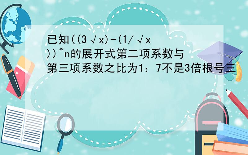 已知((3√x)-(1/√x))^n的展开式第二项系数与第三项系数之比为1：7不是3倍根号三  是x开立方求n的值  求展开式中常数项为第几项 求有理项公有多少项