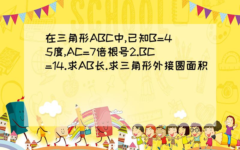 在三角形ABC中,已知B=45度,AC=7倍根号2.BC=14.求AB长.求三角形外接圆面积