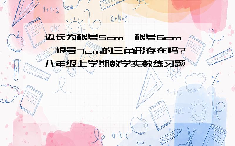 边长为根号5cm、根号6cm、根号7cm的三角形存在吗?八年级上学期数学实数练习题