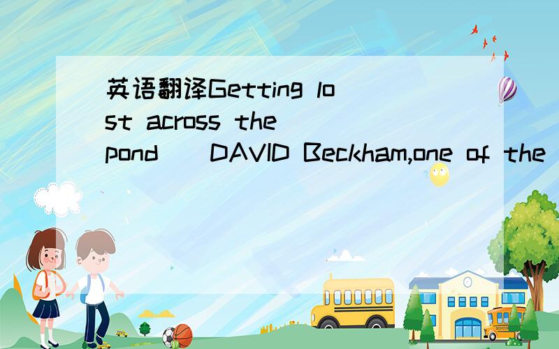 英语翻译Getting lost across the pond　　DAVID Beckham,one of the world's most famous athletes,was at a press conference (新闻发布会).He held his new Los Angeles Galaxy jersey (球衣) in his hand.Beckham said he couldn't wait to play footb