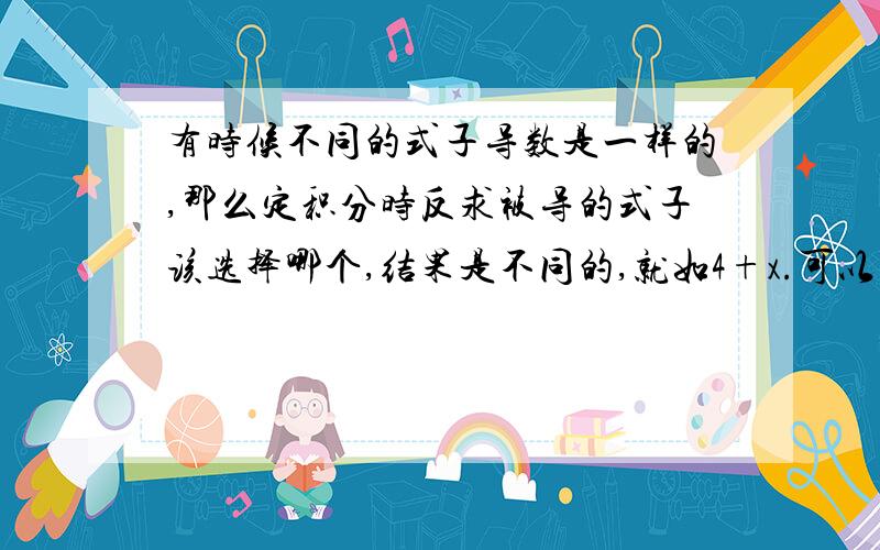 有时候不同的式子导数是一样的,那么定积分时反求被导的式子该选择哪个,结果是不同的,就如4+x.可以用...有时候不同的式子导数是一样的,那么定积分时反求被导的式子该选择哪个,结果是不