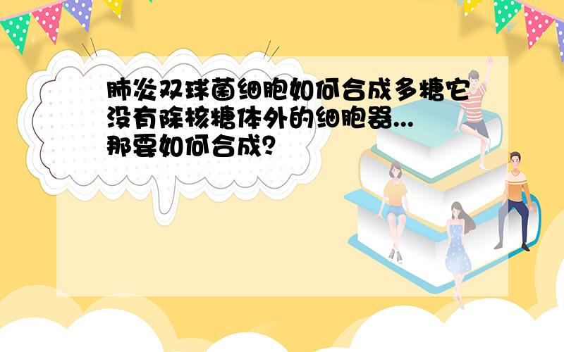 肺炎双球菌细胞如何合成多糖它没有除核糖体外的细胞器...那要如何合成？