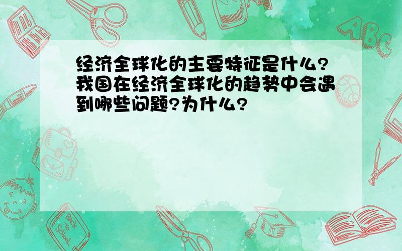 经济全球化的主要特征是什么?我国在经济全球化的趋势中会遇到哪些问题?为什么?