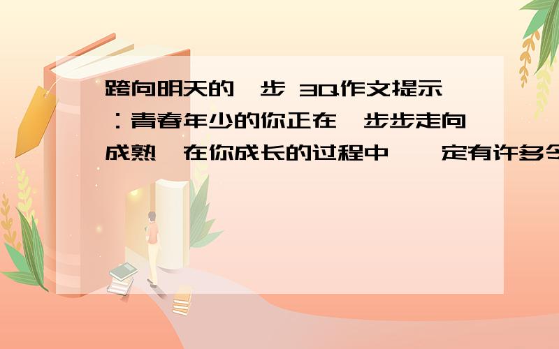 跨向明天的一步 3Q作文提示：青春年少的你正在一步步走向成熟,在你成长的过程中,一定有许多令人心动的故事.要求：写一篇记叙文.不少于600字.