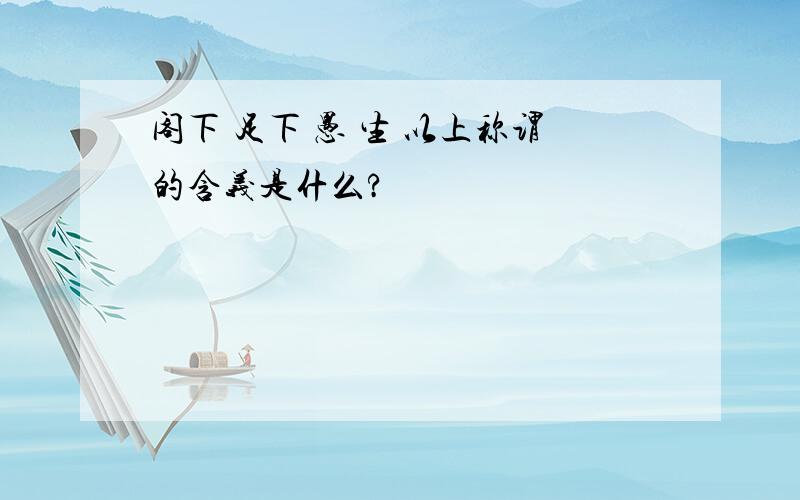 阁下 足下 愚 生 以上称谓的含义是什么?