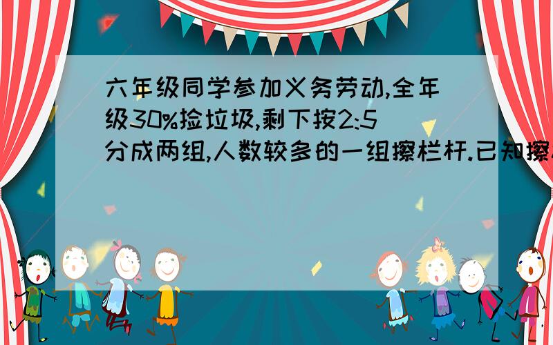 六年级同学参加义务劳动,全年级30%捡垃圾,剩下按2:5分成两组,人数较多的一组擦栏杆.已知擦栏杆的人数比捡垃圾的多28人.六年级有多少人参加义务劳动