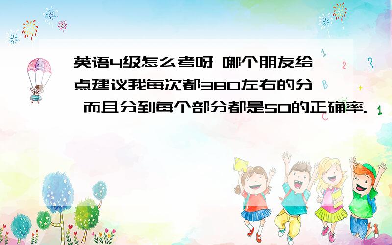 英语4级怎么考呀 哪个朋友给点建议我每次都380左右的分 而且分到每个部分都是50的正确率.