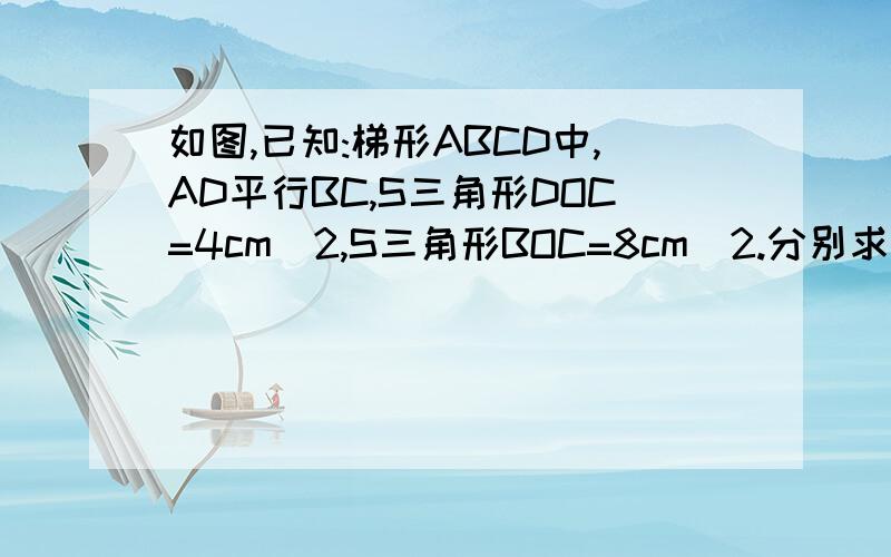 如图,已知:梯形ABCD中,AD平行BC,S三角形DOC=4cm^2,S三角形BOC=8cm^2.分别求三角形AOB、三角形AOD面积