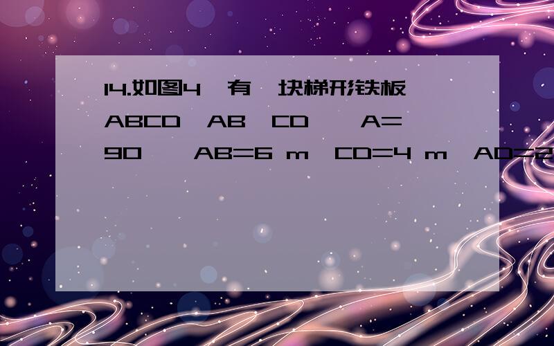 14.如图4,有一块梯形铁板ABCD,AB‖CD,∠A=90°,AB=6 m,CD=4 m,AD=2 m,现在梯形中裁出一内接矩形铁板AEFG,使E在AB上,F在BC上,G在AD上,若矩形铁板的面积为5 m2,则矩形的一边EF长为多少?