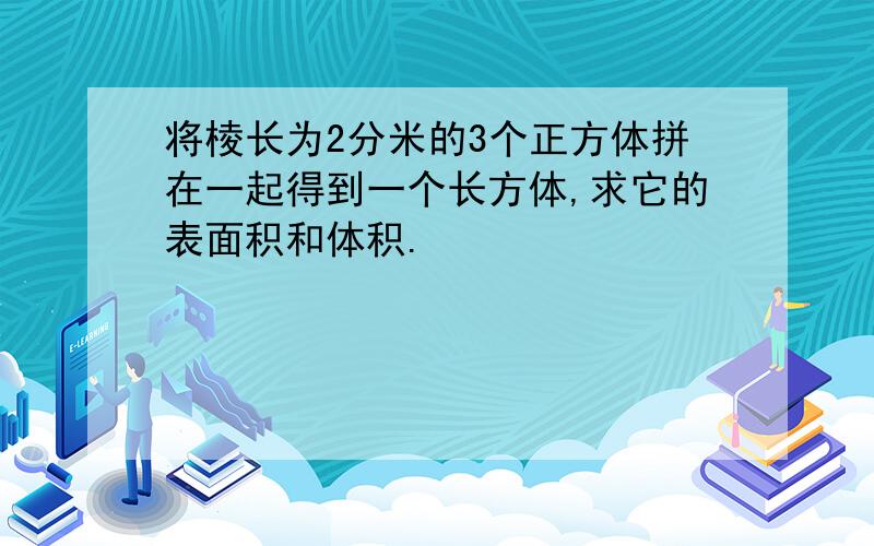 将棱长为2分米的3个正方体拼在一起得到一个长方体,求它的表面积和体积.