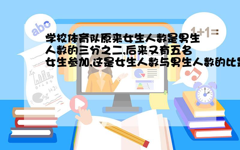 学校体育队原来女生人数是男生人数的三分之二,后来又有五名女生参加,这是女生人数与男生人数的比是7:8,学校体育队现有多少人?三扣油