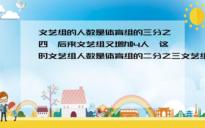 文艺组的人数是体育组的三分之四,后来文艺组又增加4人,这时文艺组人数是体育组的二分之三文艺组现在多少人?