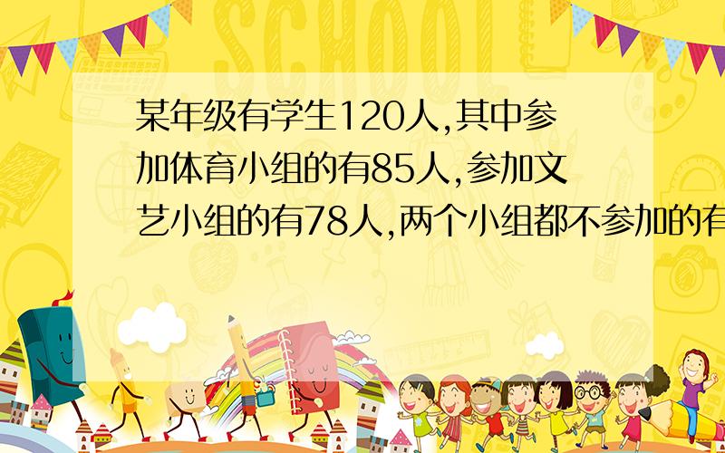 某年级有学生120人,其中参加体育小组的有85人,参加文艺小组的有78人,两个小组都不参加的有7人那么同时参加体育、文艺小组的有多少人?