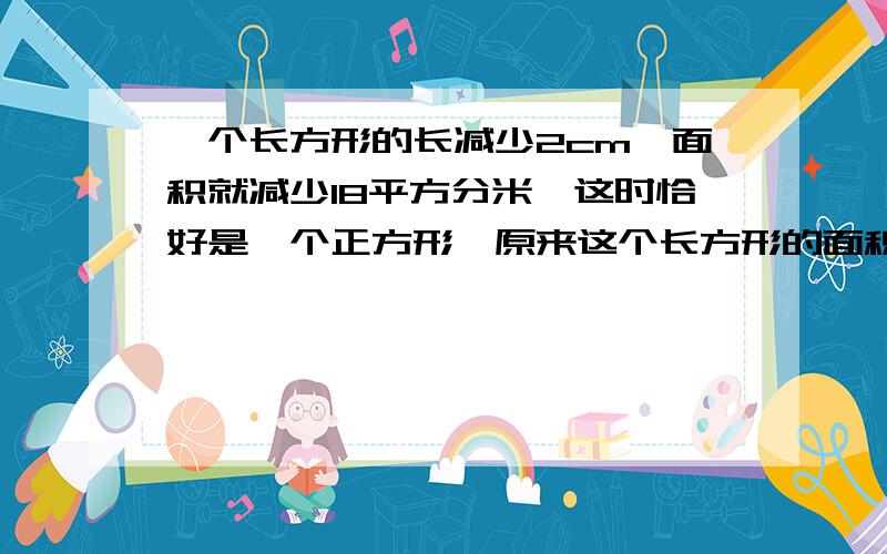 一个长方形的长减少2cm、面积就减少18平方分米、这时恰好是一个正方形,原来这个长方形的面积是多少