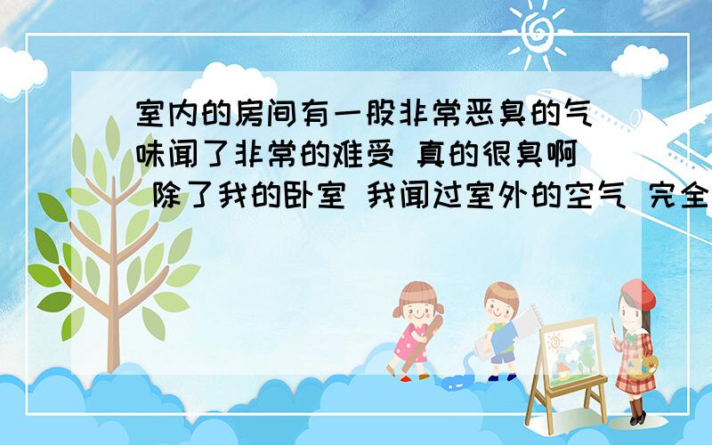 室内的房间有一股非常恶臭的气味闻了非常的难受 真的很臭啊 除了我的卧室 我闻过室外的空气 完全不同 好多了 怎么消臭 我现在连到