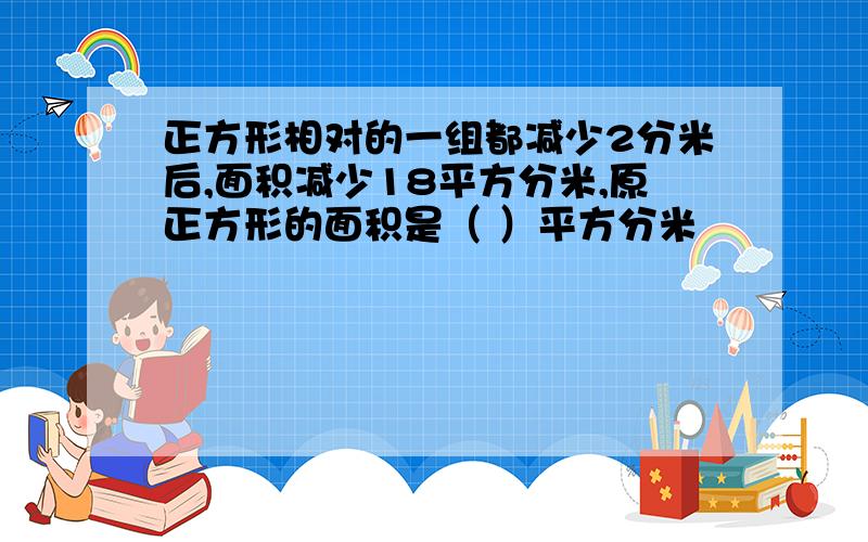 正方形相对的一组都减少2分米后,面积减少18平方分米,原正方形的面积是（ ）平方分米