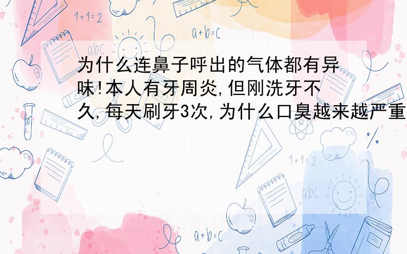 为什么连鼻子呼出的气体都有异味!本人有牙周炎,但刚洗牙不久,每天刷牙3次,为什么口臭越来越严重连呼出的气体都有异味,洗牙医师没问题!