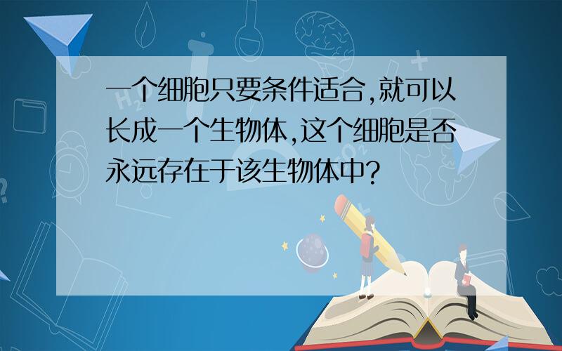 一个细胞只要条件适合,就可以长成一个生物体,这个细胞是否永远存在于该生物体中?