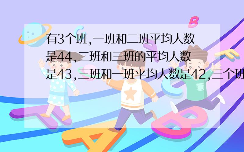 有3个班,一班和二班平均人数是44,二班和三班的平均人数是43,三班和一班平均人数是42,三个班各有多少人